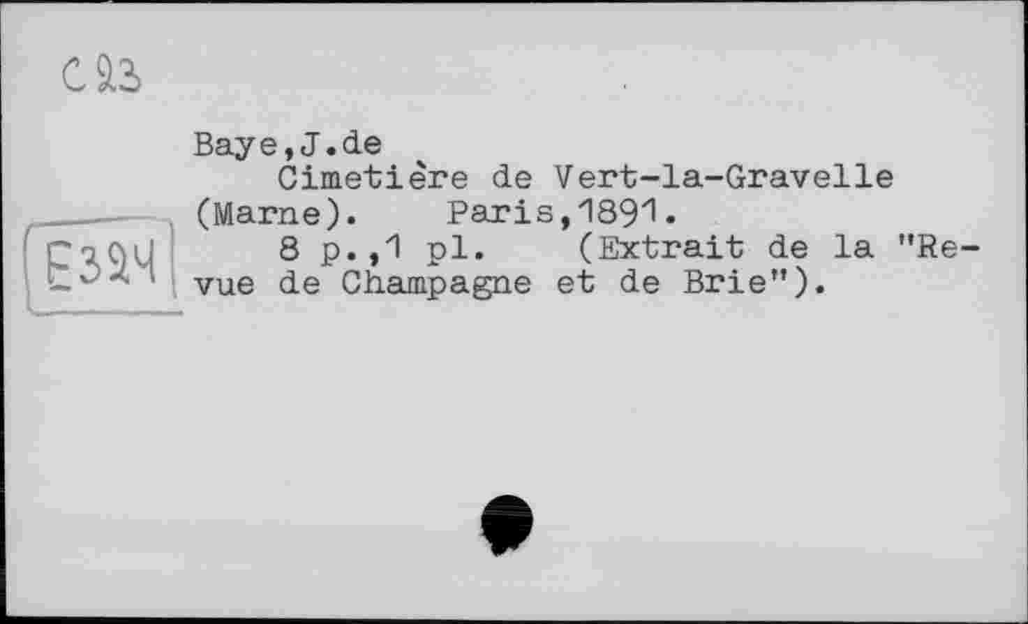 ﻿саз
Baye,J.de
Cimetière de Vert-la-Gravelle (Marne). Paris,1891 •
8 p. ,1 pl. (Extrait de la vue de Champagne et de Brie").
Re-